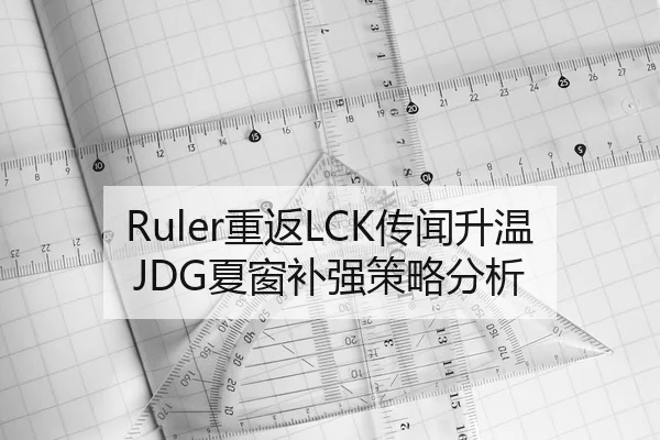 Ruler重返LCK传闻升温JDG夏窗补强策略分析