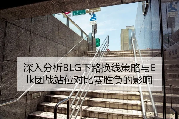 深入分析BLG下路换线策略与Elk团战站位对比赛胜负的影响（Kaiyun FIFA WorldCup）