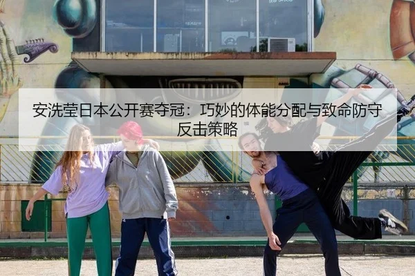 安洗莹日本公开赛夺冠：巧妙的体能分配与致命防守反击策略