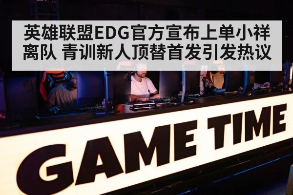 英雄联盟EDG官方宣布上单小祥离队 青训新人顶替首发引发热议