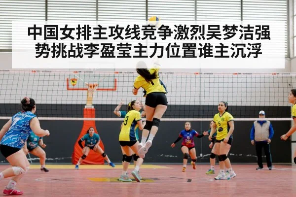 中国女排主攻线竞争激烈吴梦洁强势挑战李盈莹主力位置谁主沉浮