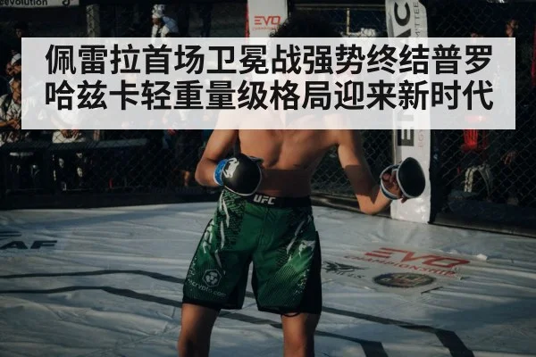 佩雷拉首场卫冕战强势终结普罗哈兹卡轻重量级格局迎来新时代