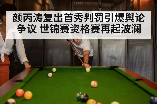 颜丙涛复出首秀判罚引爆舆论争议 世锦赛资格赛再起波澜
