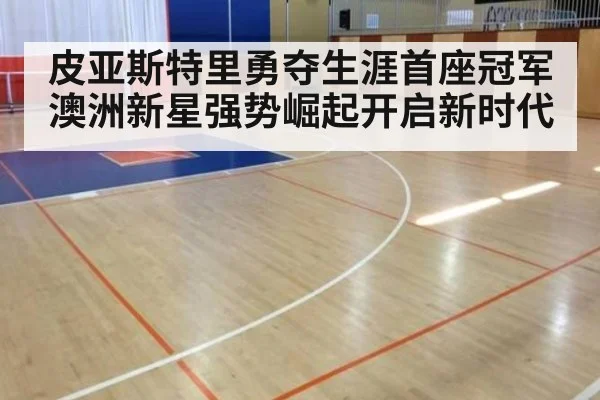 皮亚斯特里勇夺生涯首座冠军 澳洲新星强势崛起开启新时代