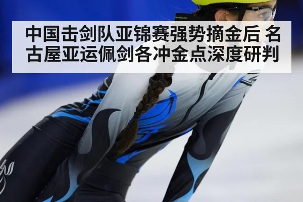 中国击剑队亚锦赛强势摘金后 名古屋亚运佩剑各冲金点深度研判