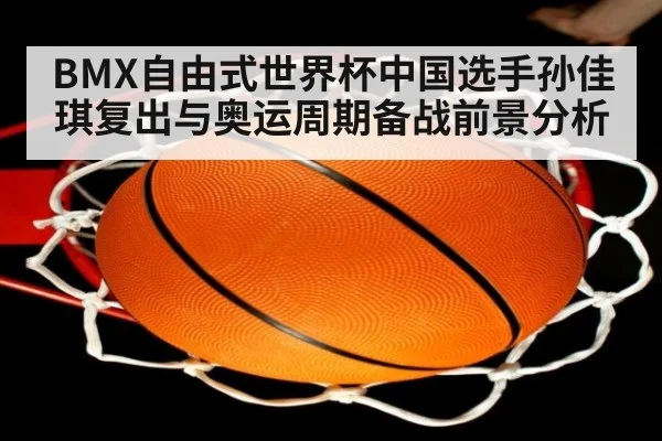 BMX自由式世界杯中国选手孙佳琪复出与奥运周期备战前景分析